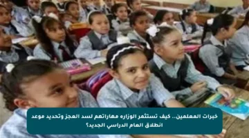 خبرات المعلمين.. كيف تستثمر الوزارة مهاراتهم لسد العجز وتحديد موعد انطلاق العام الدراسي الجديد؟